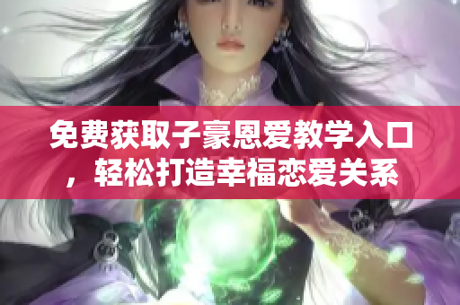 免費獲取子豪恩愛教學(xué)入口，輕松打造幸福戀愛關(guān)系