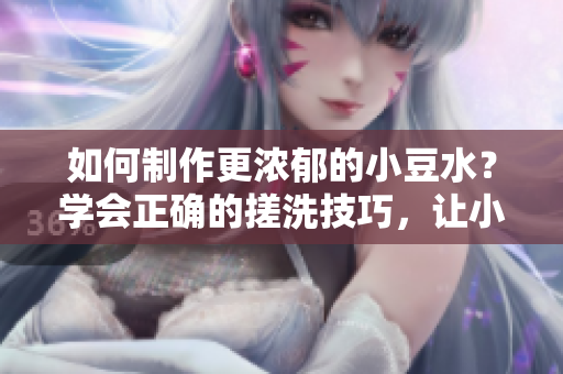 如何制作更濃郁的小豆水？學(xué)會正確的搓洗技巧，讓小豆水更加濃郁可口
