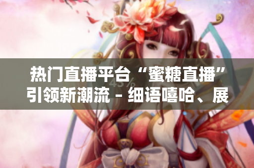 熱門直播平臺“蜜糖直播”引領(lǐng)新潮流 – 細(xì)語嘻哈、展示魅力，打造屬于你的獨特舞臺