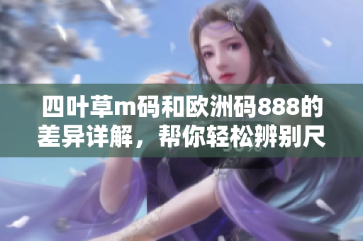 四葉草m碼和歐洲碼888的差異詳解，幫你輕松辨別尺碼區(qū)別
