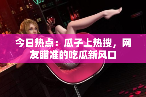 今日熱點(diǎn)：瓜子上熱搜，網(wǎng)友瞄準(zhǔn)的吃瓜新風(fēng)口