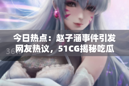 今日熱點(diǎn)：趙子涵事件引發(fā)網(wǎng)友熱議，51CG揭秘吃瓜大瓜