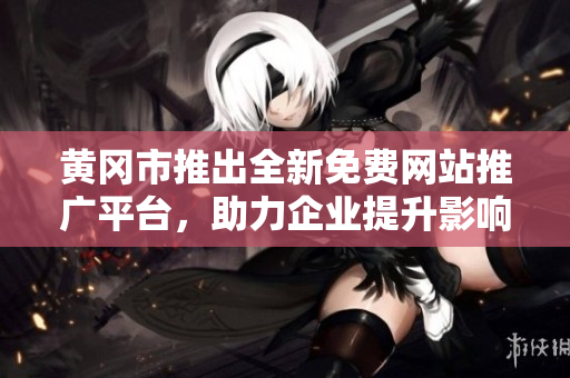 黃岡市推出全新免費網(wǎng)站推廣平臺，助力企業(yè)提升影響力和競爭力