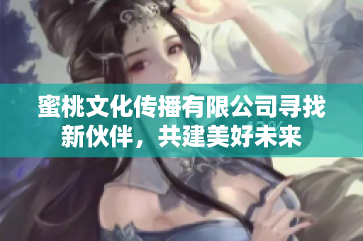 蜜桃文化傳播有限公司尋找新伙伴，共建美好未來
