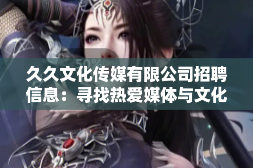 久久文化傳媒有限公司招聘信息：尋找熱愛(ài)媒體與文化的新伙伴，機(jī)會(huì)難得，期待您的加入