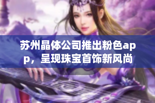 蘇州晶體公司推出粉色app，呈現(xiàn)珠寶首飾新風(fēng)尚