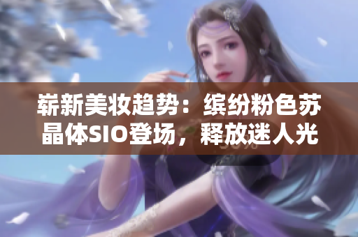 嶄新美妝趨勢：繽紛粉色蘇晶體SIO登場，釋放迷人光芒