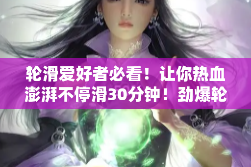輪滑愛好者必看！讓你熱血澎湃不?；?0分鐘！勁爆輪滑電視劇大放送