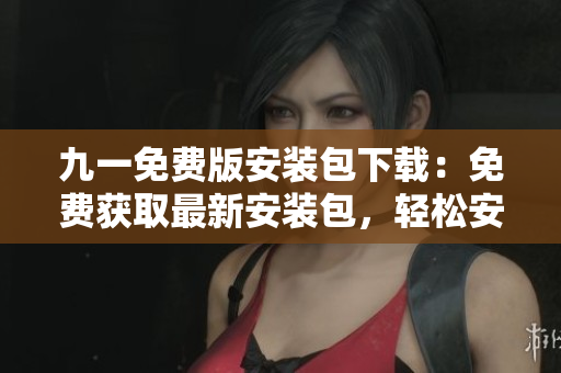 九一免費版安裝包下載：免費獲取最新安裝包，輕松安裝使用
