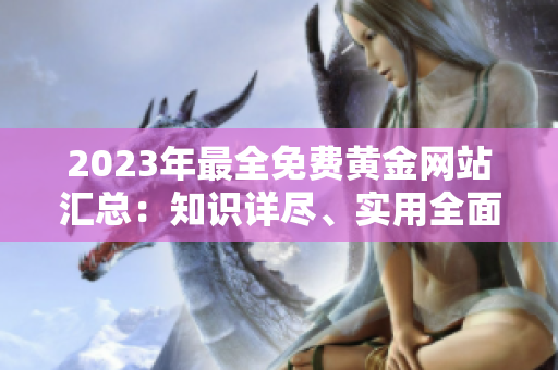 2023年最全免費黃金網(wǎng)站匯總：知識詳盡、實用全面的黃金資源分享