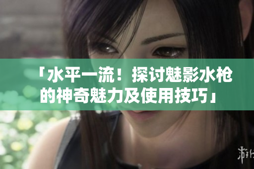 「水平一流！探討魅影水槍的神奇魅力及使用技巧」