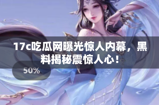 17c吃瓜網(wǎng)曝光驚人內(nèi)幕，黑料揭秘震驚人心！