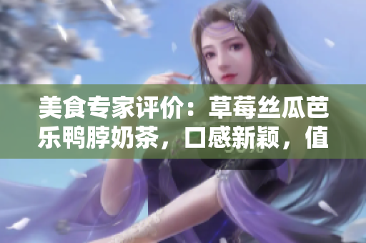 美食專家評價：草莓絲瓜芭樂鴨脖奶茶，口感新穎，值得一試