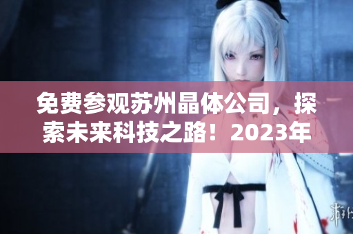 免費參觀蘇州晶體公司，探索未來科技之路！2023年限定入口機會現(xiàn)已開放