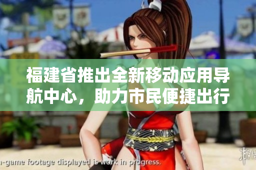福建省推出全新移動應(yīng)用導(dǎo)航中心，助力市民便捷出行