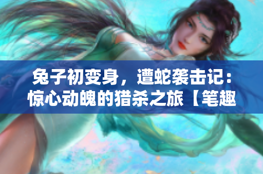 兔子初變身，遭蛇襲擊記：驚心動魄的獵殺之旅【筆趣閣】