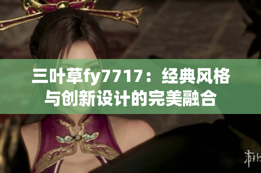 三葉草fy7717：經(jīng)典風(fēng)格與創(chuàng)新設(shè)計的完美融合