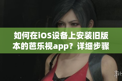 如何在iOS設(shè)備上安裝舊版本的芭樂視app？詳細步驟解析幫您輕松實現(xiàn)