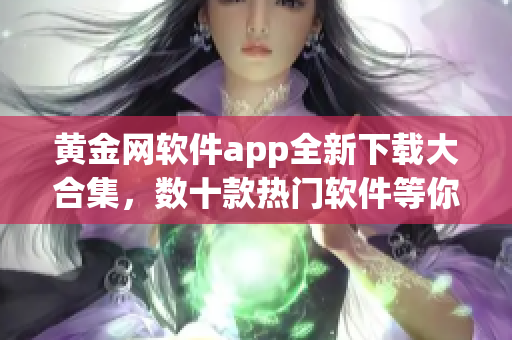 黃金網(wǎng)軟件app全新下載大合集，數(shù)十款熱門軟件等你來體驗(yàn)