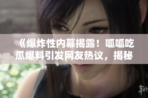 《爆炸性內(nèi)幕揭露！呱呱吃瓜爆料引發(fā)網(wǎng)友熱議，揭秘門黑料深度黑料》