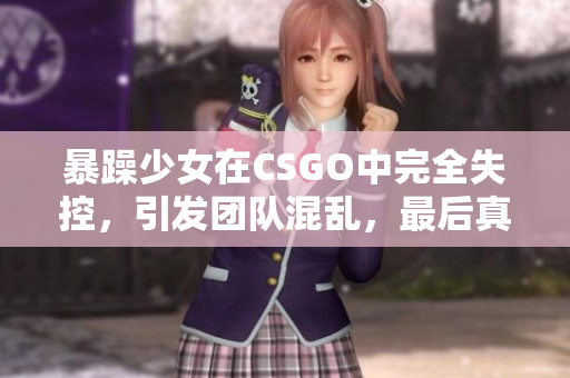 暴躁少女在CSGO中完全失控，引發(fā)團(tuán)隊(duì)混亂，最后真相令人震驚