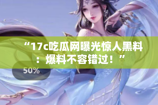 “17c吃瓜網(wǎng)曝光驚人黑料：爆料不容錯(cuò)過！”