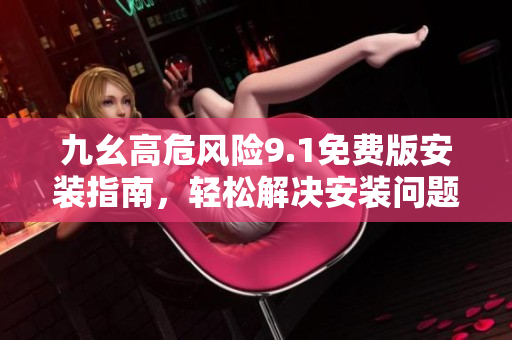 九幺高危風(fēng)險(xiǎn)9.1免費(fèi)版安裝指南，輕松解決安裝問題