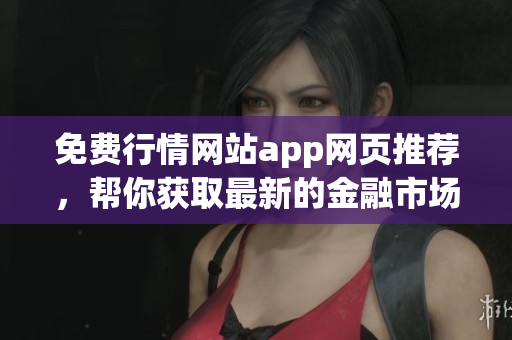免費(fèi)行情網(wǎng)站app網(wǎng)頁推薦，幫你獲取最新的金融市場信息