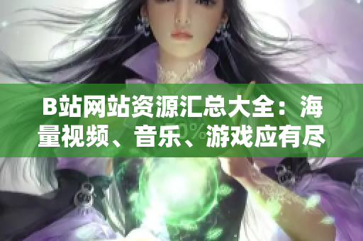 B站網(wǎng)站資源匯總大全：海量視頻、音樂、游戲應(yīng)有盡有