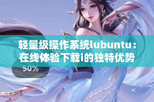 輕量級操作系統(tǒng)lubuntu：在線體驗(yàn)下載i的獨(dú)特優(yōu)勢
