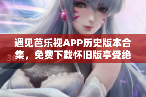 遇見芭樂視APP歷史版本合集，免費(fèi)下載懷舊版享受絕佳觀影體驗(yàn)