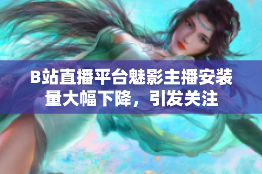 B站直播平臺魅影主播安裝量大幅下降，引發(fā)關(guān)注