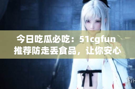 今日吃瓜必吃：51cgfun 推薦防走丟食品，讓你安心享受美食