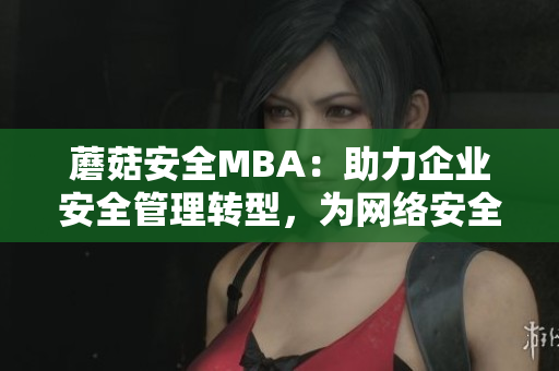 蘑菇安全MBA：助力企業(yè)安全管理轉(zhuǎn)型，為網(wǎng)絡(luò)安全保駕護(hù)航