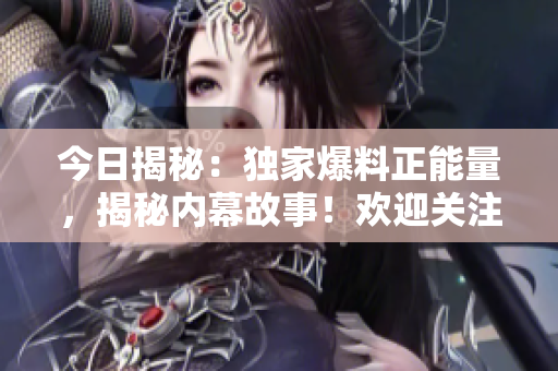 今日揭秘：獨(dú)家爆料正能量，揭秘內(nèi)幕故事！歡迎關(guān)注！