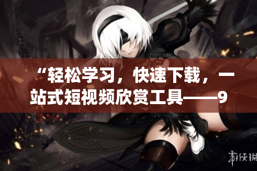 “輕松學(xué)習(xí)，快速下載，一站式短視頻欣賞工具——9.1短視頻下載app，讓你輕松享受精彩瞬間”
