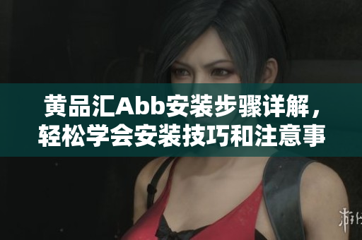 黃品匯Abb安裝步驟詳解，輕松學(xué)會(huì)安裝技巧和注意事項(xiàng)