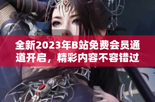 全新2023年B站免費(fèi)會(huì)員通道開(kāi)啟，精彩內(nèi)容不容錯(cuò)過(guò)