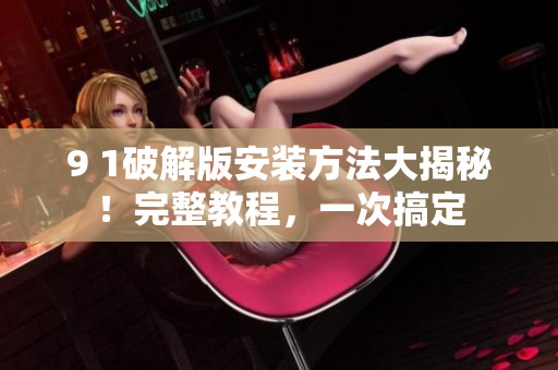 9 1破解版安裝方法大揭秘！完整教程，一次搞定