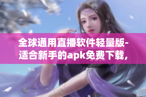 全球通用直播軟件輕量版-適合新手的apk免費(fèi)下載,流暢觀看，無(wú)需高額內(nèi)存消耗