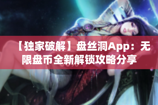 【獨家破解】盤絲洞App：無限盤幣全新解鎖攻略分享
