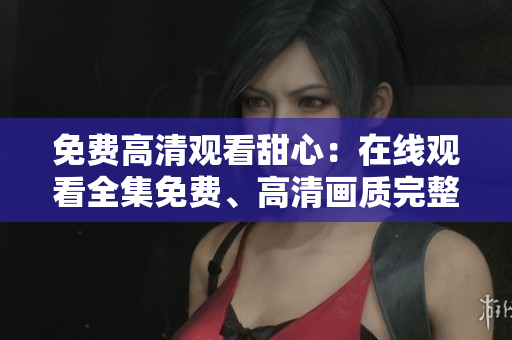 免費高清觀看甜心：在線觀看全集免費、高清畫質(zhì)完整版