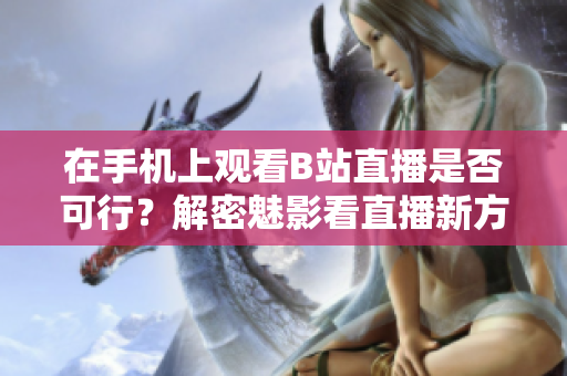 在手機上觀看B站直播是否可行？解密魅影看直播新方法