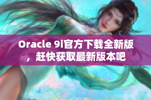 Oracle 9i官方下載全新版，趕快獲取最新版本吧