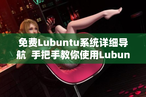免費(fèi)Lubuntu系統(tǒng)詳細(xì)導(dǎo)航  手把手教你使用Lubuntu系統(tǒng)，輕松上手，無憂學(xué)習(xí)