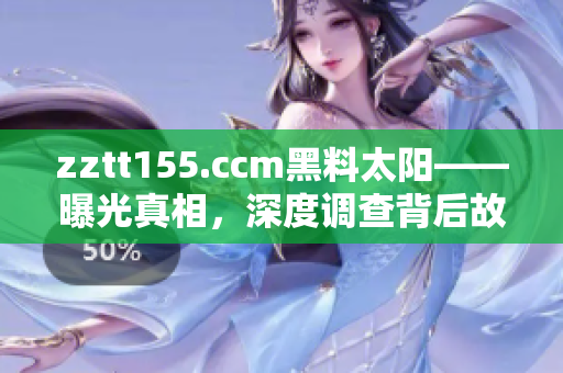 zztt155.ccm黑料太陽——曝光真相，深度調(diào)查背后故事
