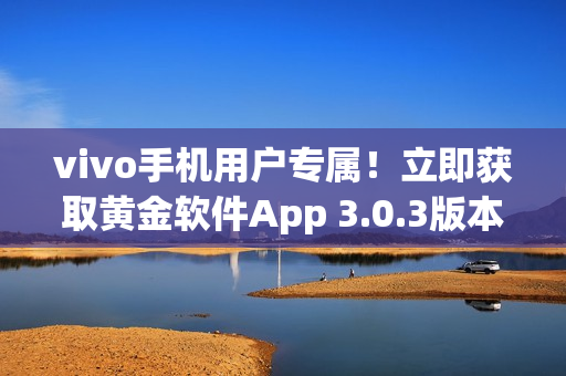 vivo手機(jī)用戶專屬！立即獲取黃金軟件App 3.0.3版本，盡享無限暢玩