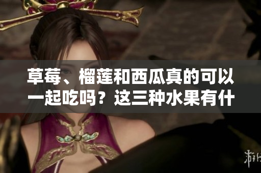 草莓、榴蓮和西瓜真的可以一起吃嗎？這三種水果有什么潛在的味道和功效組合？