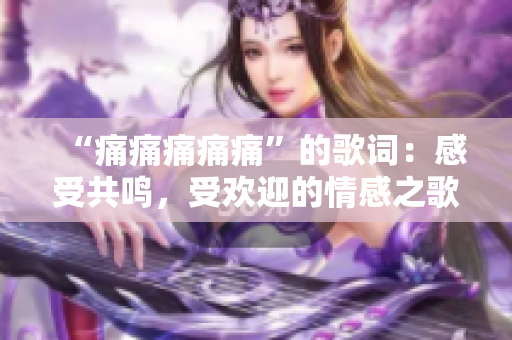 “痛痛痛痛痛”的歌詞：感受共鳴，受歡迎的情感之歌