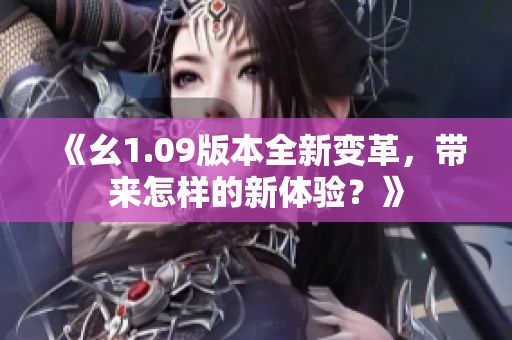 《幺1.09版本全新變革，帶來怎樣的新體驗？》